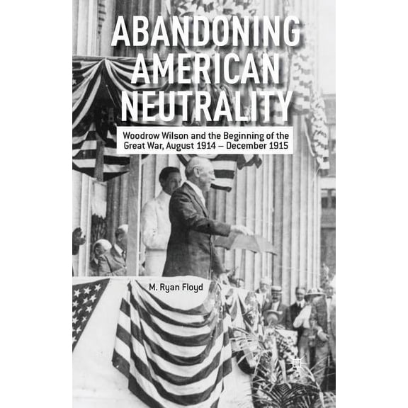 Abandoning American Neutrality: Woodrow Wilson and the Beginning of the Great War, August 1914 - December 1915, (Paperback)