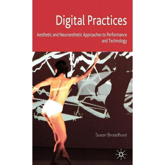 Digital Practices: Aesthetic and Neuroesthetic Approaches to Performance and Technology, (Hardcover)