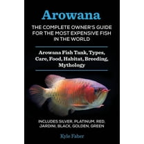 Arowana: The Complete Owner's Guide for the Most Expensive Fish in the World: Arowana Fish Tank, Types, Care, Food,, (Paperback)