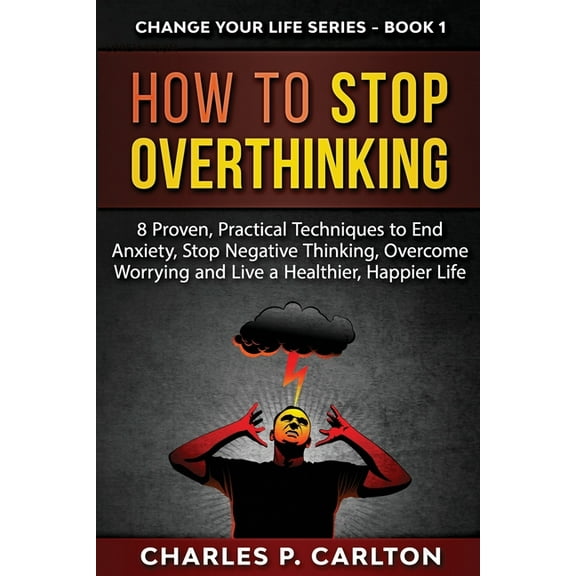 Change Your Life How to Stop Overthinking: 8 Proven, Practical Techniques to End Anxiety, Stop Negative Thinking, Overcome Worrying and L, Book 1, (Paperback)