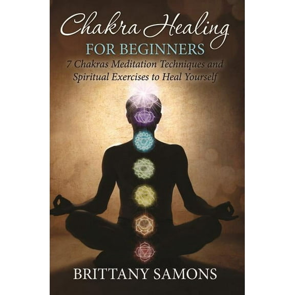 Chakra Healing For Beginners: 7 Chakras Meditation Techniques and Spiritual Exercises to Heal Yourself, (Paperback)