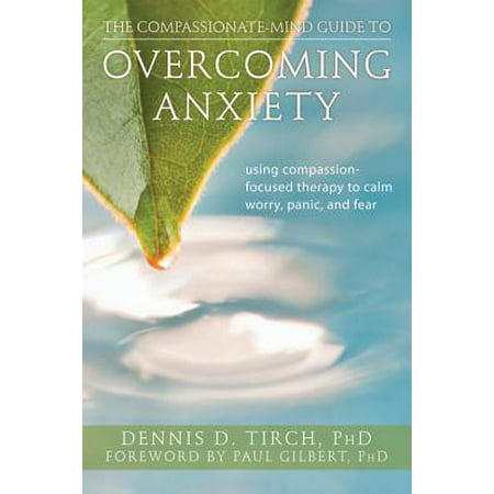 The Compassionate-Mind Guide to Overcoming Anxiety : Using Compassion-Focused Therapy to Calm Worry, Panic, and