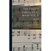 The Family Circle Glee Book Vol. II : Containing About Two Hundred Songs, Glees, Choruses, &c.: Including Many of the Most Popular Pieces of the Day: Arranged and Harmonized for Four Voices With Full Accompaniments for the Piano ... for the Use Of... (Hardcover)