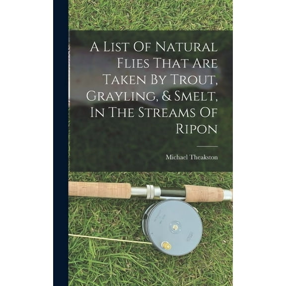 A List Of Natural Flies That Are Taken By Trout, Grayling, & Smelt, In The Streams Of Ripon (Hardcover)