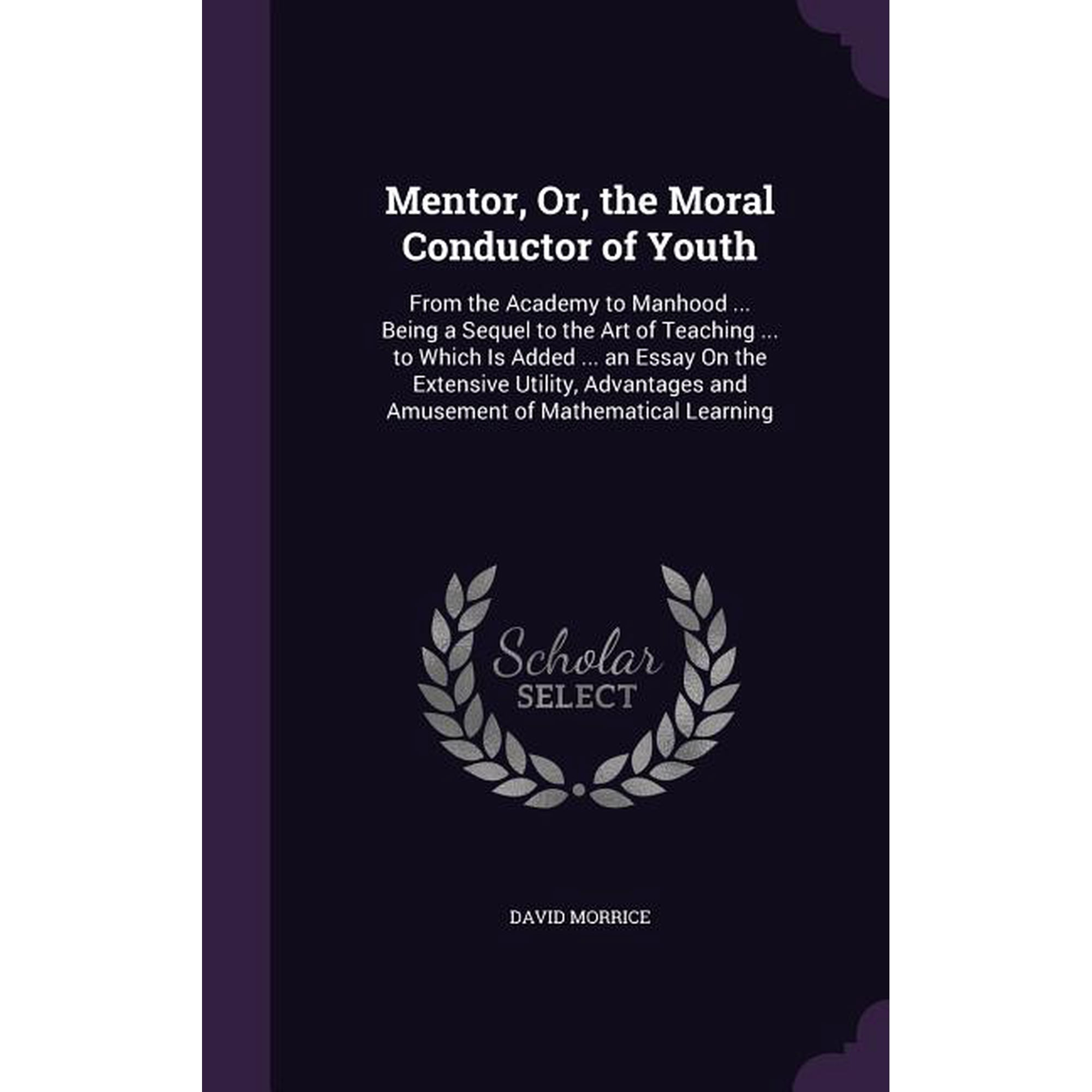 Mentor, Or, the Moral Conductor of Youth : From the Academy to Manhood ... Being a Sequel to the Art of Teaching ... to Which Is Added ... an Essay On the Extensive Utility, Advantages and Amusement of Mathematical Learning (Hardcover)