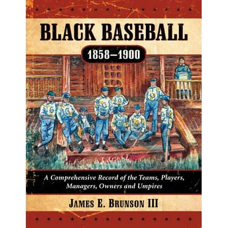 Black Baseball, 1858-1900 : A Comprehensive Record of the Teams, Players, Managers, Owners and