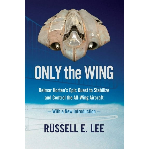 Only the Wing: Reimar Horten's Epic Quest to Stabilize and Control the All-Wing Aircraft / With a New Introduction (Paperback)