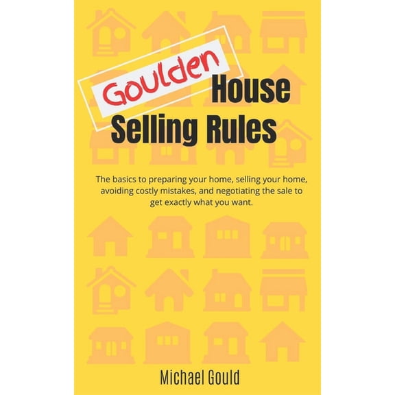 Goulden House Selling Rules: The basics to preparing your home, selling your home, avoiding costly mistakes and negotiat, (Paperback)