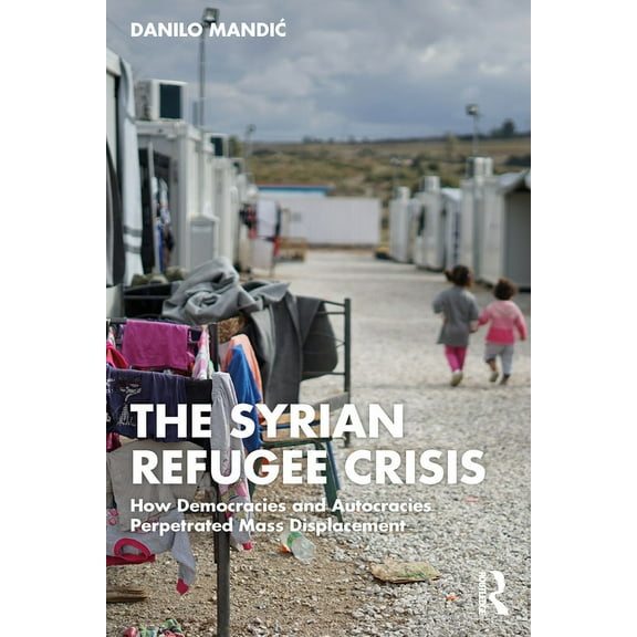 The Syrian Refugee Crisis: How Democracies and Autocracies Perpetrated Mass Displacement, (Paperback)