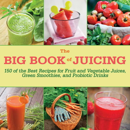 The Big Book of Juicing : 150 of the Best Recipes for Fruit and Vegetable Juices, Green Smoothies, and Probiotic