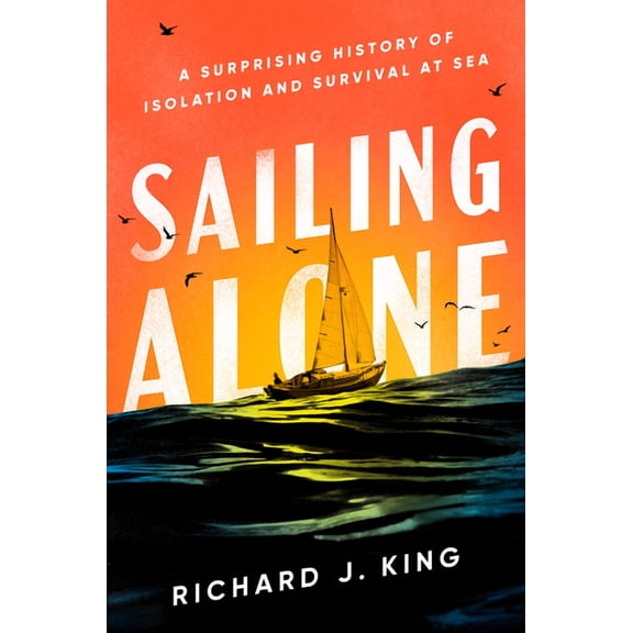 Sailing Alone: A Surprising History of Isolation and Survival at Sea, (Hardcover)