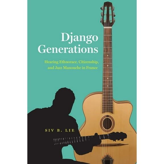 Chicago Studies in Ethnomusicology Django Generations: Hearing Ethnorace, Citizenship, and Jazz Manouche in France, (Paperback)