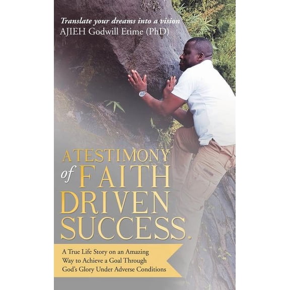 A Testimony of Faith Driven Success.: A True Life Story on an Amazing Way to Achieve a Goal Through God's Glory Under Ad, (Hardcover)