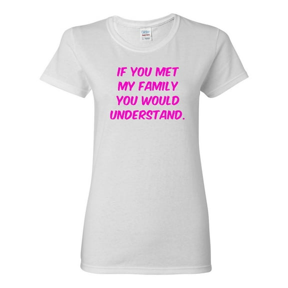 Ladies If You Met My Family You Would Understand Funny T-Shirt Tee