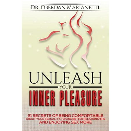 Unleash Your Inner Pleasure : 21 Secrets of Being Comfortable about Your Sexuality, Having Better Relationships and Enjoying Sex