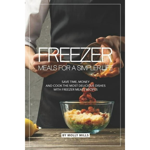 Freezer Meals for a Simpler Life: Save Time, Money and Cook the Most Delicious Dishes with Freezer (Paperback) by Molly Mills