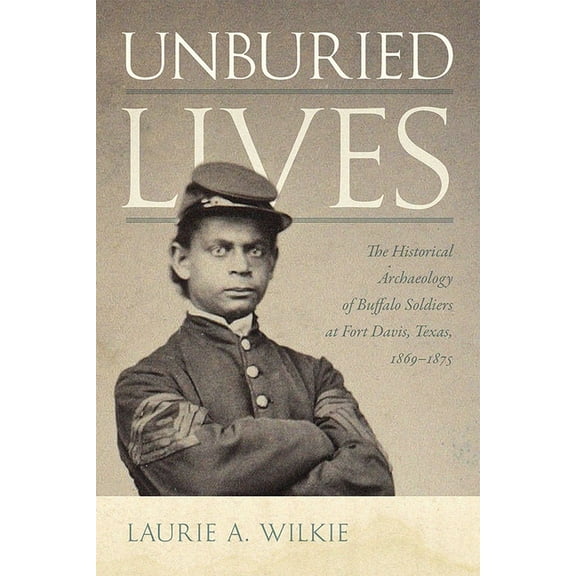 Unburied Lives: The Historical Archaeology of Buffalo Soldiers at Fort Davis, Texas, 1869-1875, (Paperback)
