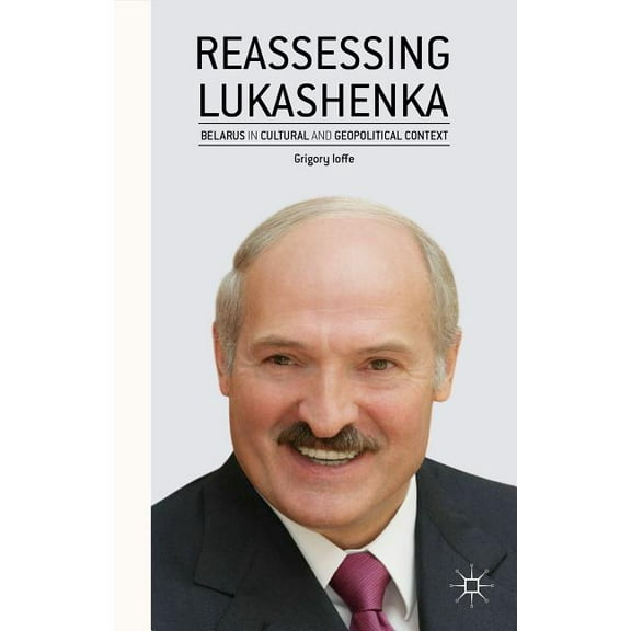 Reassessing Lukashenka: Belarus in Cultural and Geopolitical Context, (Hardcover)