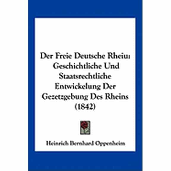 Der Freie Deutsche Rheiu : Geschichtliche Und Staatsrechtliche Entwickelung Der Gezetzgebung Des Rheins (1842) (Paperback)