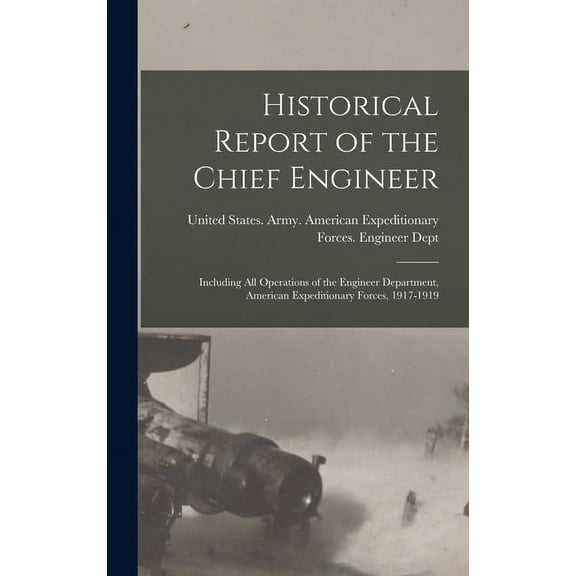 Historical Report of the Chief Engineer : Including All Operations of the Engineer Department, American Expeditionary Forces, 1917-1919 (Hardcover)