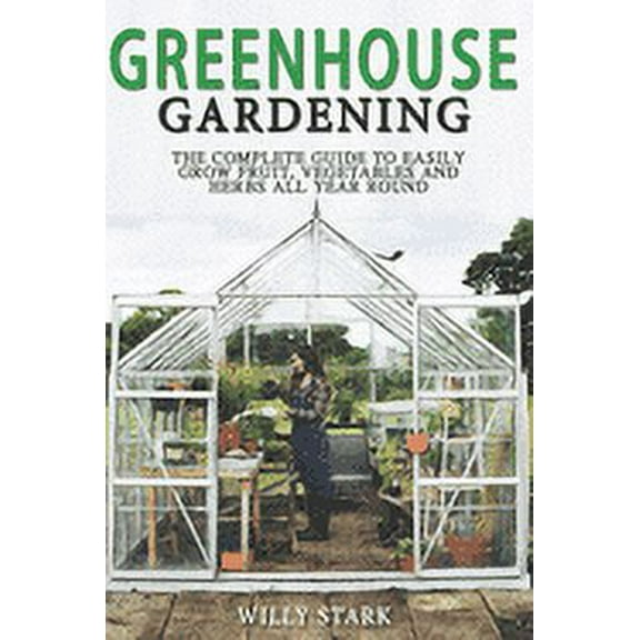 Greenhouse Gardening: The Complete Guide to Easily Grow Fruit, Vegetables and Herbs All Year Round (Paperback) by Willy Stark