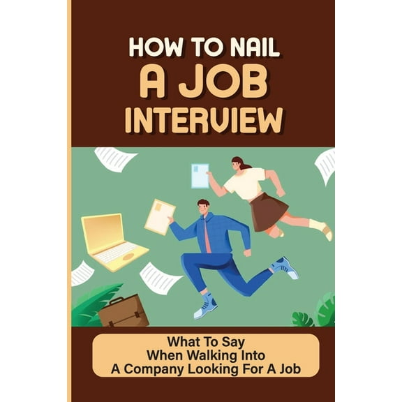 How To Nail A Job Interview: What To Say When Walking Into A Company Looking For A Job: Job Hunting (Paperback)