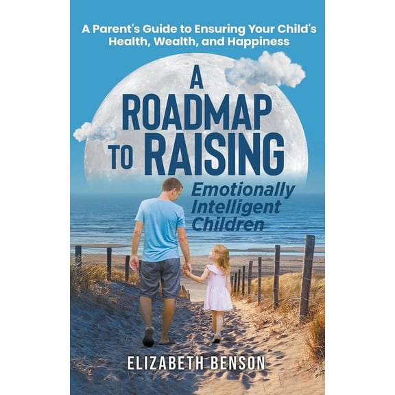 A Roadmap to Raising Emotionally Intelligent Children: A Parent's Guide to Ensuring Your Child's Health, Wealth, and Hap, (Paperback)