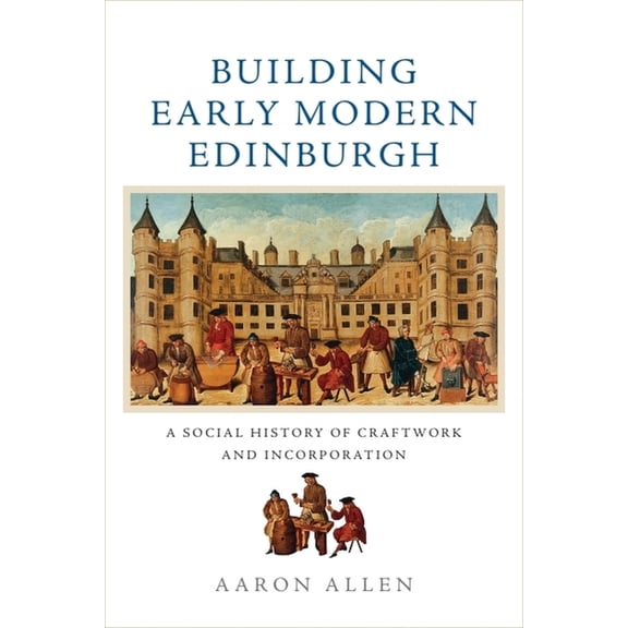 Building Early Modern Edinburgh: A Social History of Craftwork and Incorporation, (Paperback)