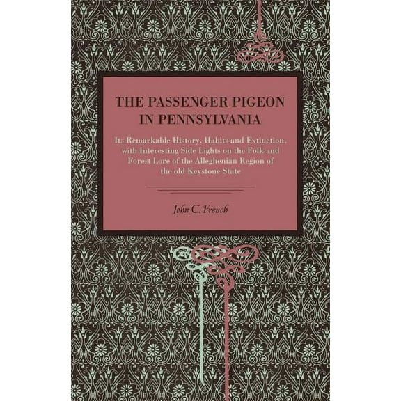 The Passenger Pigeon in Pennsylvania: Its Remarkable History, Habits and Extinction, with Interesting Side Lights on the Folk and Forest Lore of the A