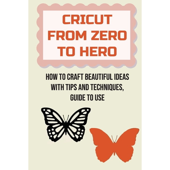 Cricut From Zero To Hero: How To Craft Beautiful Ideas With Tips And Techniques, Guide To Use: How To Quickly Connect Your Cricut Machine To A Computer (Paperback)