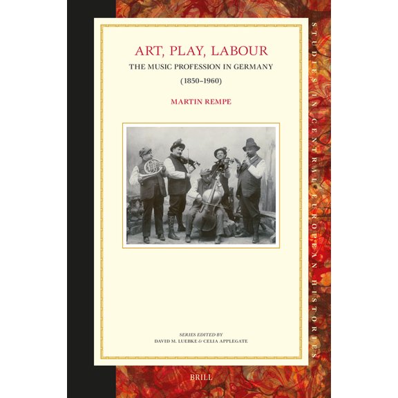 Studies in Central European Histories Art, Play, Labour: The Music Profession in Germany (1850-1960), Book 73, (Hardcover)