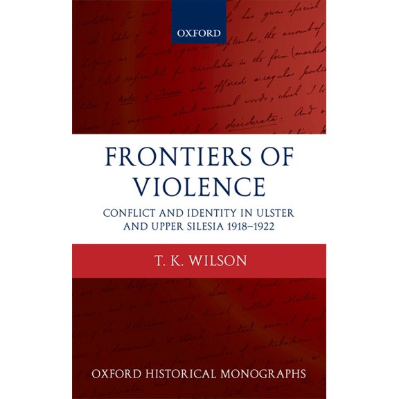 Oxford Historical Monographs Frontiers of Violence: Conflict and Identity in Ulster and Upper Silesia, 1918-1922, (Hardcover)
