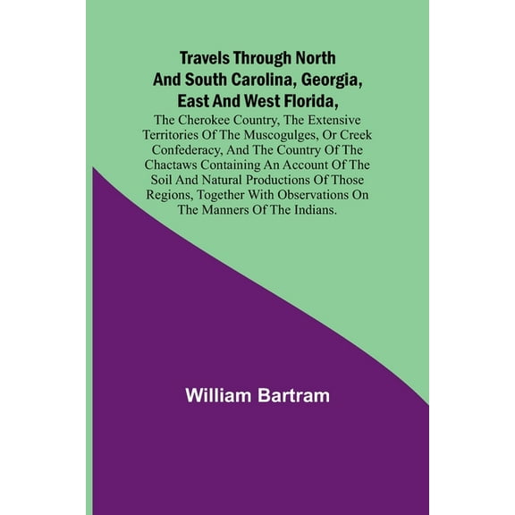 Travels Through North and South Carolina, Georgia, East and West Florida, the Cherokee Country, the Extensive Territorie, (Paperback)