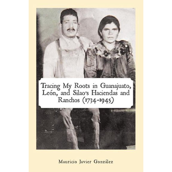 Tracing My Roots in Guanajuato, LeÃ³n, and Silao's Haciendas and Ranchos (1734-1945), (Paperback)