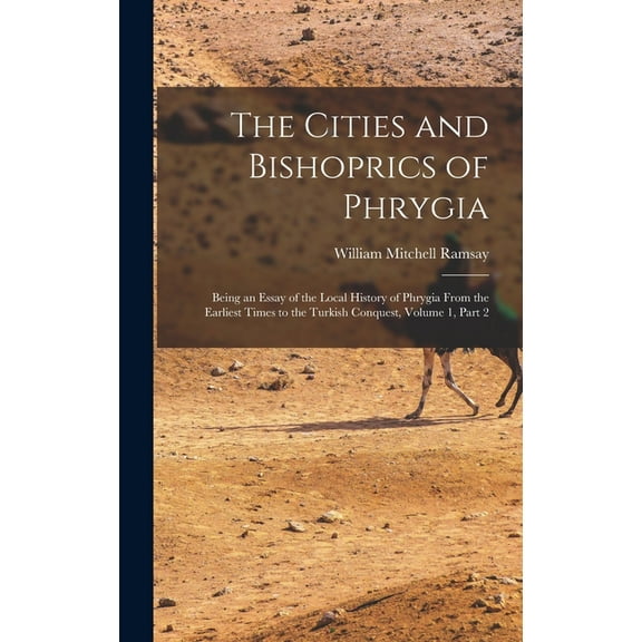 The Cities and Bishoprics of Phrygia : Being an Essay of the Local History of Phrygia From the Earliest Times to the Turkish Conquest, Volume 1, part 2 (Hardcover)