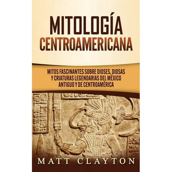 Mitología Centroamericana: Mitos fascinantes sobre dioses, diosas y criaturas legendarias del México antiguo y de Centroamérica (Hardcover)