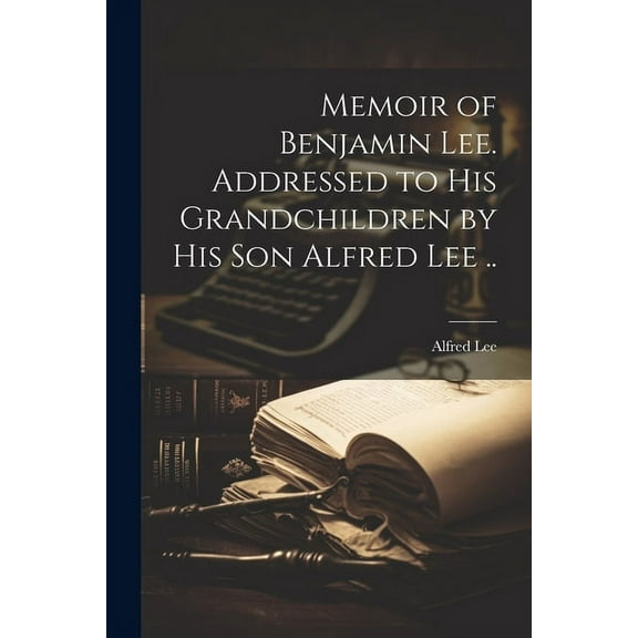 Memoir of Benjamin Lee. Addressed to his Grandchildren by his son Alfred Lee .. (Paperback)