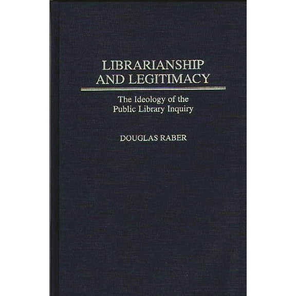 Contributions in Librarianship and Infor Librarianship and Legitimacy: The Ideology of the Public Library Inquiry, Book 90, (Hardcover)