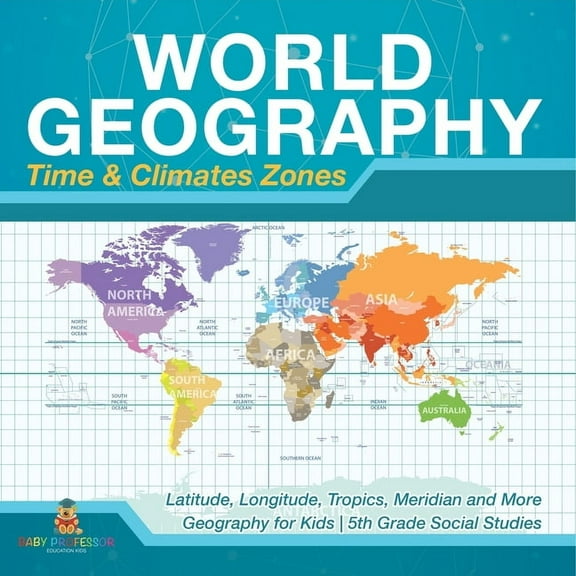 World Geography - Time & Climate Zones - Latitude, Longitude, Tropics, Meridian and More Geography for Kids 5th Grade So, (Paperback)