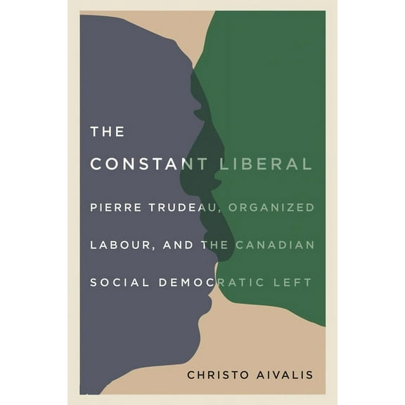 The Constant Liberal : Pierre Trudeau, Organized Labour, and the Canadian Social Democratic Left (Paperback)