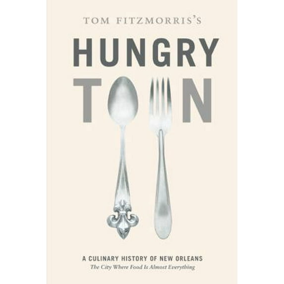 Pre-Owned Tom Fitzmorris's Hungry Town: A Culinary History of New Orleans, the City Where Food Is Almost Everything (Hardcover) 1584798017 9781584798019