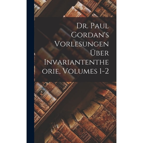 Dr. Paul Gordan's Vorlesungen Über Invariantentheorie, Volumes 1-2, (Hardcover)
