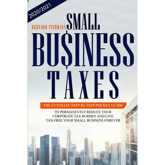 Small Business Taxes : The Ultimate Step by Step Pocket Guide to Permanently Reduce your Corporate Tax Burden and Live tax-free in your Small Business forever! (Paperback)