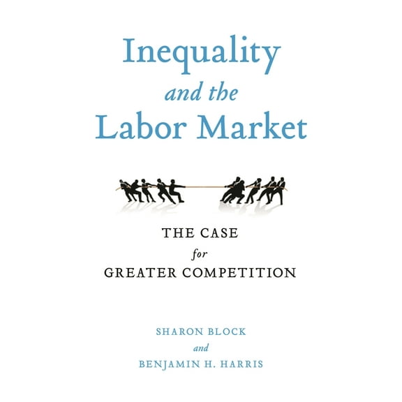 Inequality and the Labor Market: The Case for Greater Competition, (Paperback)