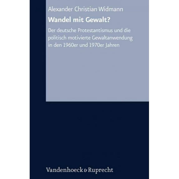 Wandel Mit Gewalt? : Der Deutsche Protestantismus Und Die Politisch Motivierte Gewaltanwendung in Den 1960er Und 1970er Jahren