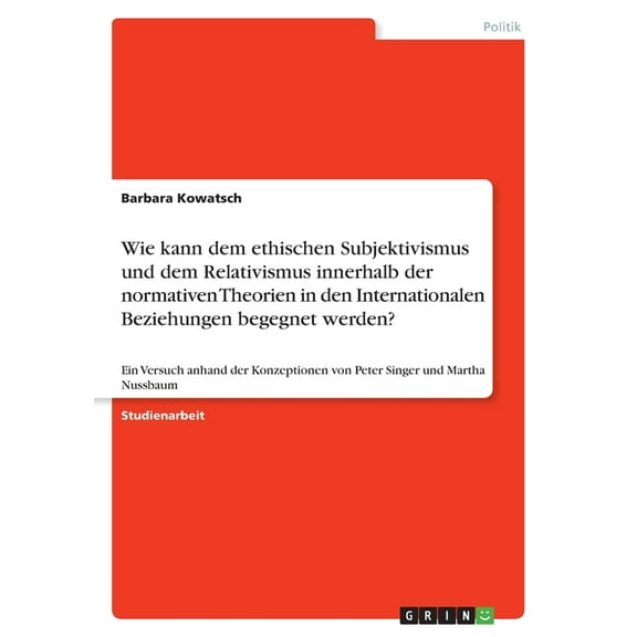 Wie kann dem ethischen Subjektivismus und dem Relativismus innerhalb der normativen Theorien in den Internationalen Beziehungen begegnet werden? : Ein Versuch anhand der Konzeptionen von Peter Singer und Martha Nussbaum (Paperback)