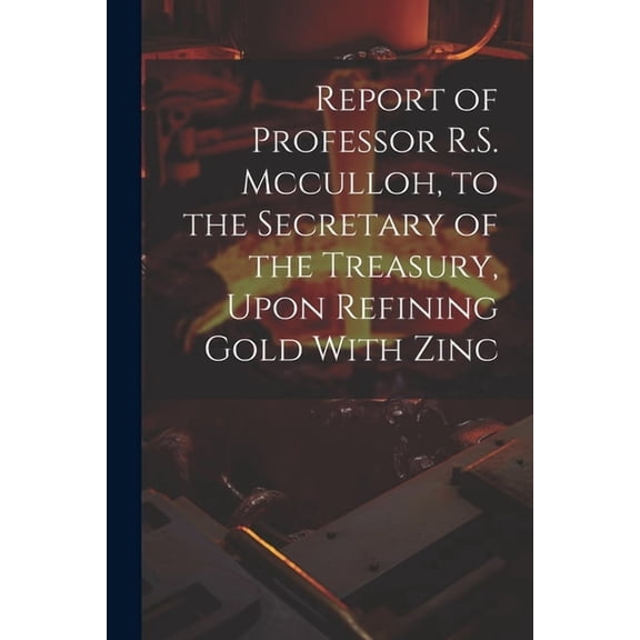 Report of Professor R.S. Mcculloh, to the Secretary of the Treasury, Upon Refining Gold With Zinc (Paperback)