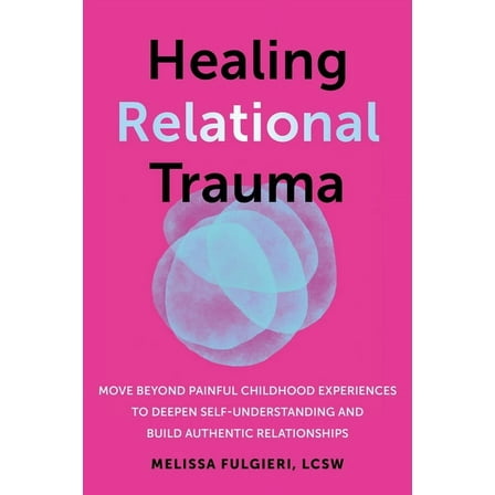 Healing Relational Trauma: Move Beyond Painful Childhood Experiences to Deepen Self-Understanding and Build Authentic Re, (Paperback)