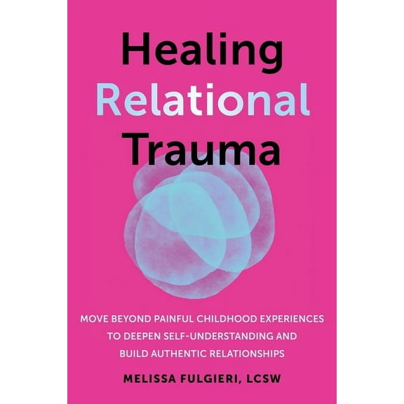 Healing Relational Trauma: Move Beyond Painful Childhood Experiences to Deepen Self-Understanding and Build Authentic Re, (Paperback)