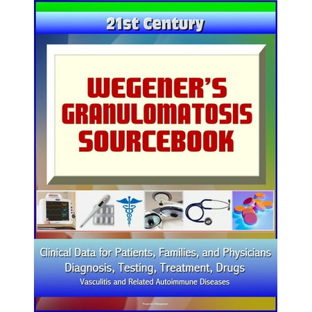 21st Century Wegener’s Granulomatosis Sourcebook: Clinical Data for Patients, Families, and Physicians - Diagnosis, Testing, Treatment, Drugs, Vasculitis and Related Autoimmune Diseases -